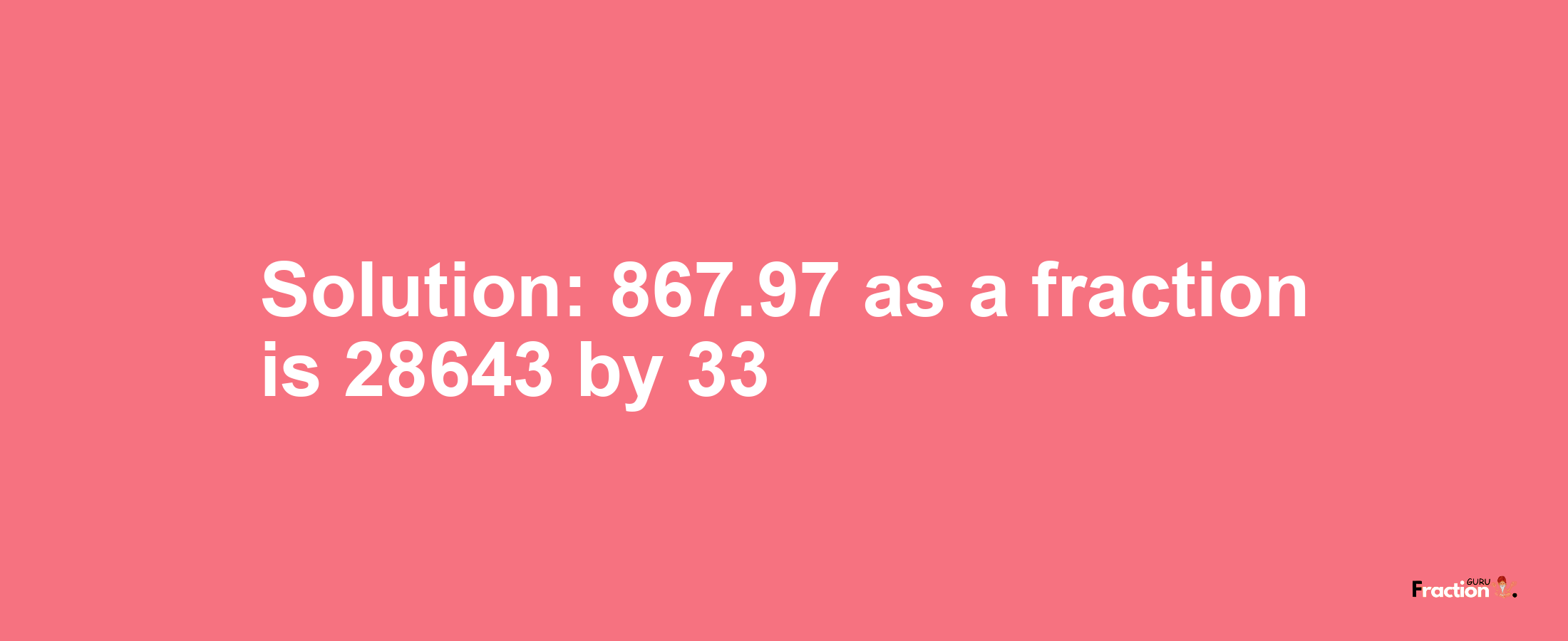Solution:867.97 as a fraction is 28643/33